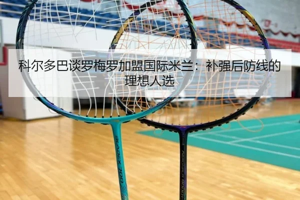 科尔多巴谈罗梅罗加盟国际米兰：补强后防线的理想人选