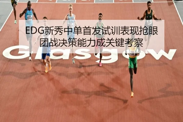 EDG新秀中单首发试训表现抢眼 团战决策能力成关键考察