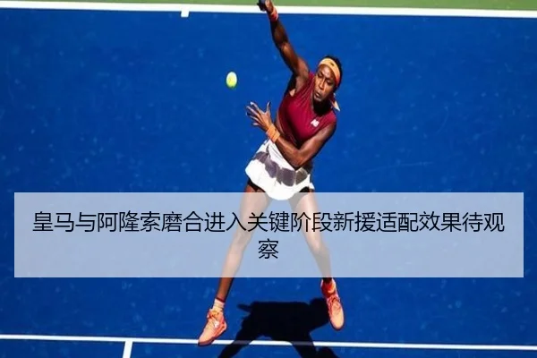 皇马与阿隆索磨合进入关键阶段新援适配效果待观察