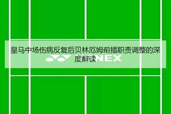 皇马中场伤病反复后贝林厄姆前插职责调整的深度解读