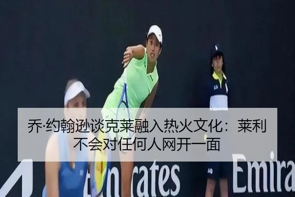 乔·约翰逊谈克莱融入热火文化：莱利不会对任何人网开一面