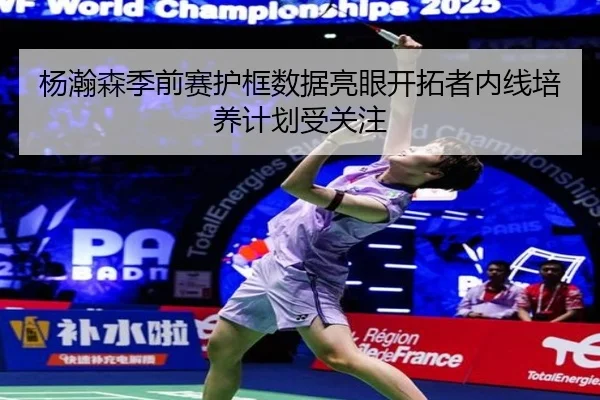 杨瀚森季前赛护框数据亮眼开拓者内线培养计划受关注